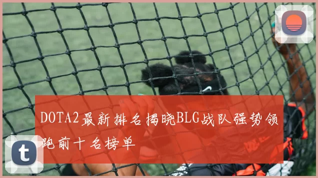 DOTA2最新排名揭晓BLG战队强势领跑前十名榜单