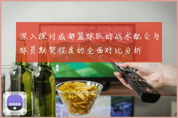 深入探讨成都篮球队的战术配合与球员默契程度的全面对比分析