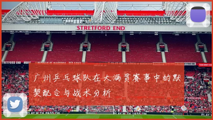 广州乒乓球队在大满贯赛事中的默契配合与战术分析