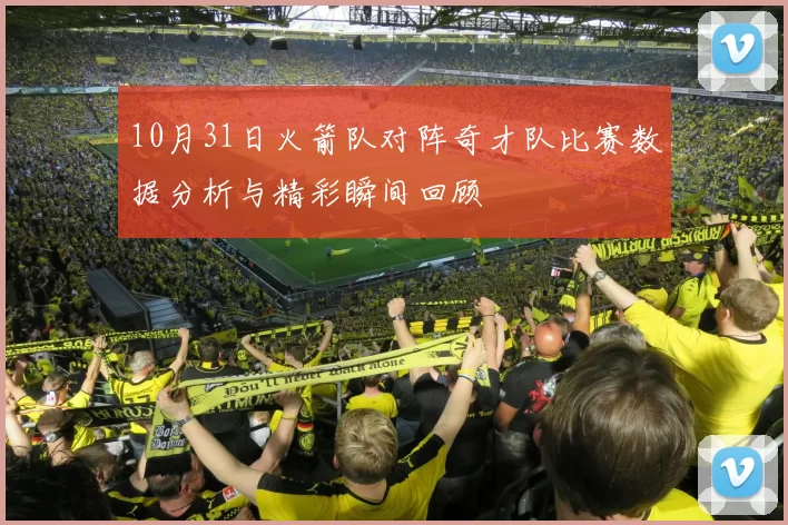 10月31日火箭队对阵奇才队比赛数据分析与精彩瞬间回顾