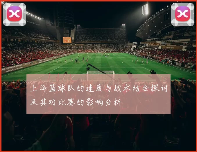 上海篮球队的速度与战术结合探讨及其对比赛的影响分析