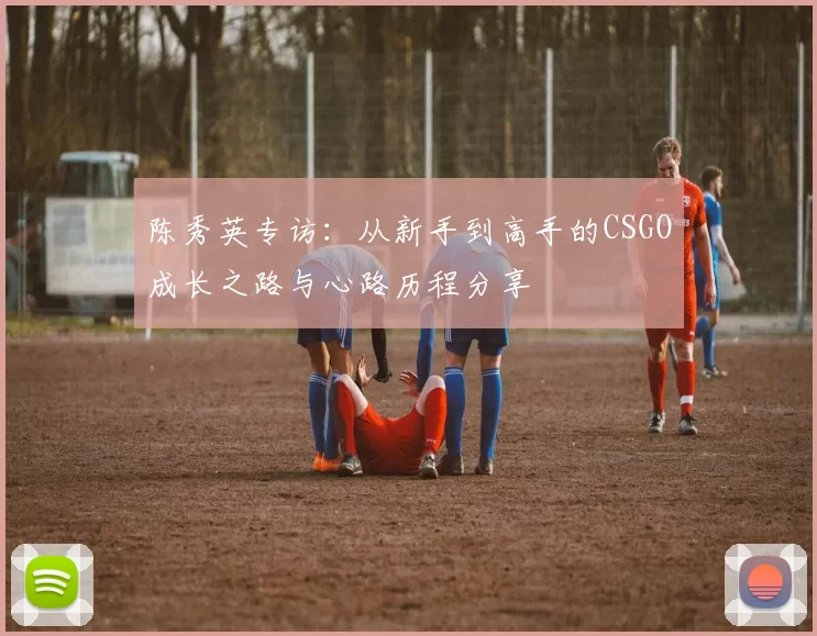 陈秀英专访：从新手到高手的CSGO成长之路与心路历程分享