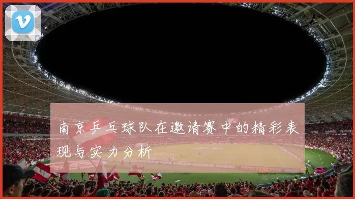 南京乒乓球队在邀请赛中的精彩表现与实力分析