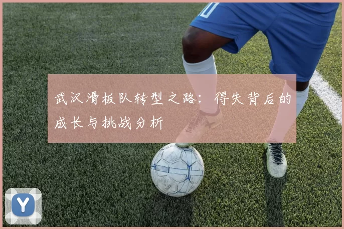武汉滑板队转型之路：得失背后的成长与挑战分析