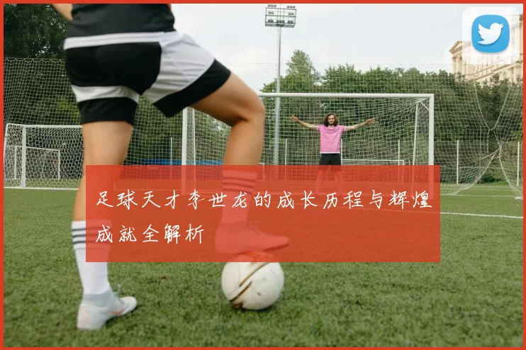 足球天才李世龙的成长历程与辉煌成就全解析