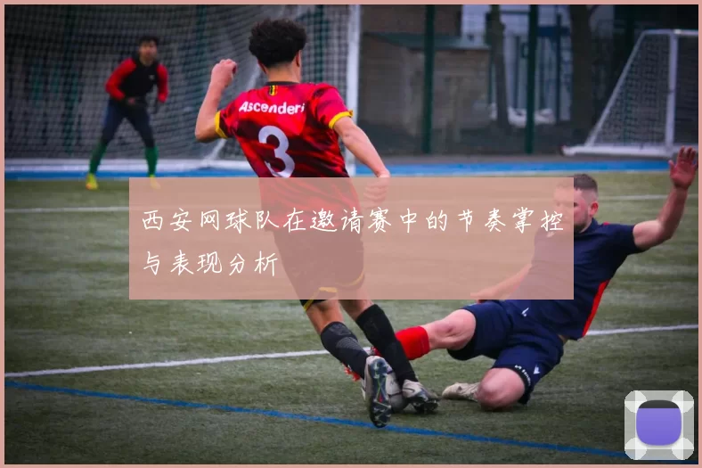 西安网球队在邀请赛中的节奏掌控与表现分析