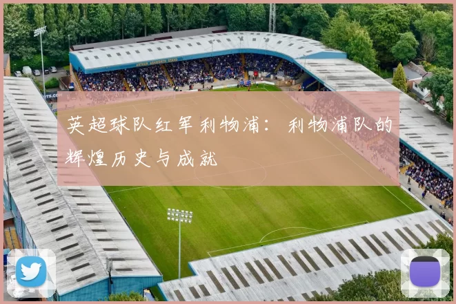 英超球队红军利物浦：利物浦队的辉煌历史与成就