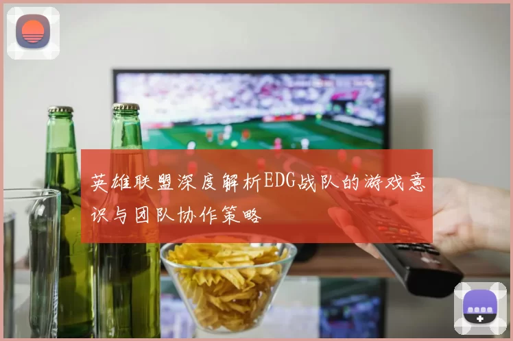 英雄联盟深度解析EDG战队的游戏意识与团队协作策略