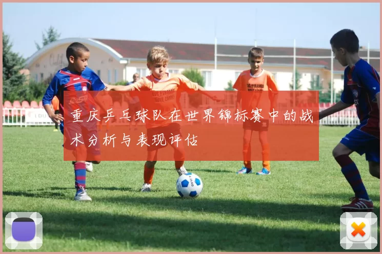 重庆乒乓球队在世界锦标赛中的战术分析与表现评估