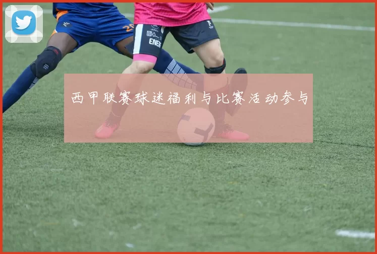 西甲联赛球迷福利与比赛活动参与