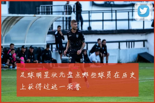 足球明星状元盘点哪些球员在历史上获得过这一荣誉