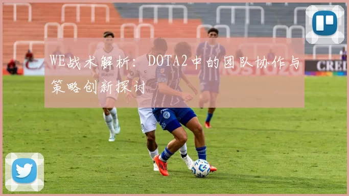 WE战术解析：DOTA2中的团队协作与策略创新探讨