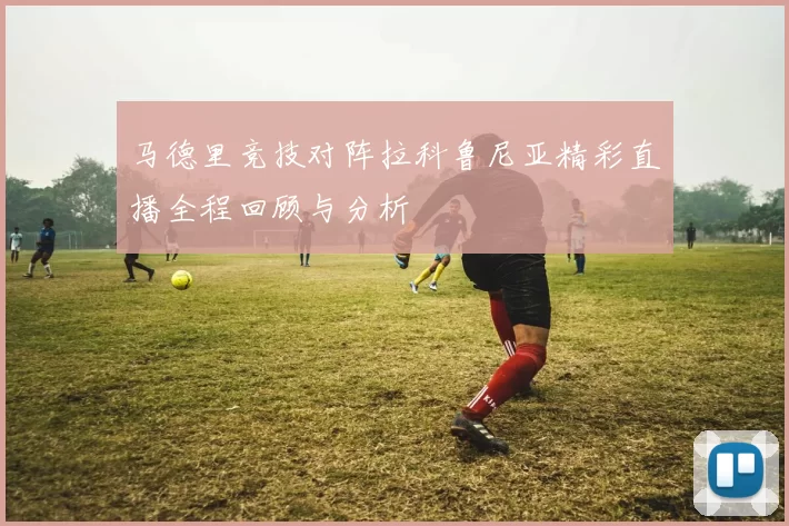 马德里竞技对阵拉科鲁尼亚精彩直播全程回顾与分析