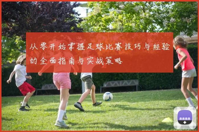 从零开始掌握足球比赛技巧与经验的全面指南与实战策略