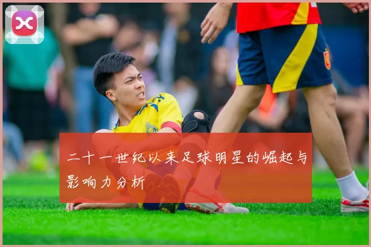 二十一世纪以来足球明星的崛起与影响力分析