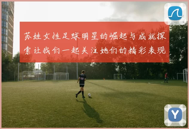 苏姓女性足球明星的崛起与成就探索让我们一起关注她们的精彩表现与未来发展