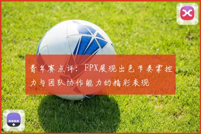 青年赛点评：FPX展现出色节奏掌控力与团队协作能力的精彩表现