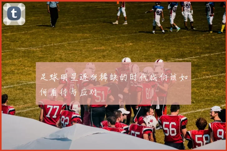 足球明星逐渐稀缺的时代我们该如何看待与应对