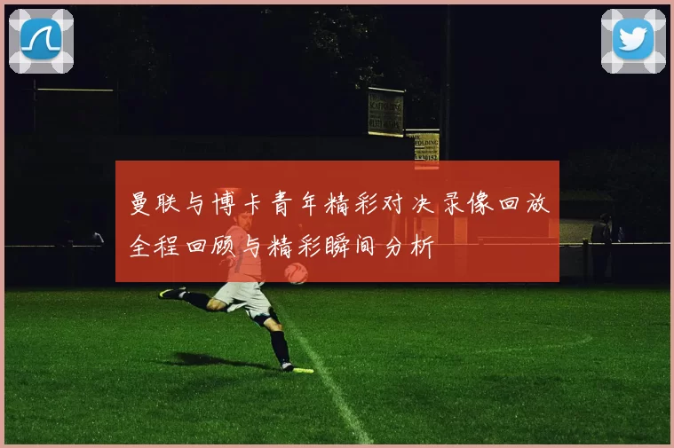 曼联与博卡青年精彩对决录像回放全程回顾与精彩瞬间分析