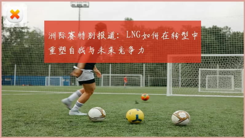 洲际赛特别报道：LNG如何在转型中重塑自我与未来竞争力
