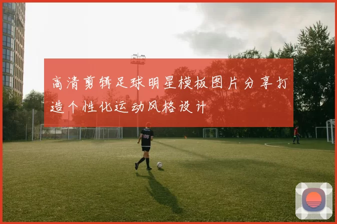高清剪辑足球明星模板图片分享打造个性化运动风格设计